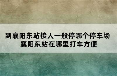 到襄阳东站接人一般停哪个停车场 襄阳东站在哪里打车方便